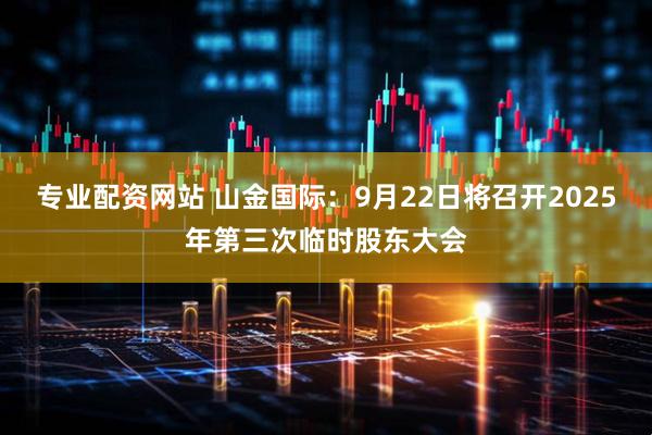 专业配资网站 山金国际：9月22日将召开2025年第三次临时股东大会
