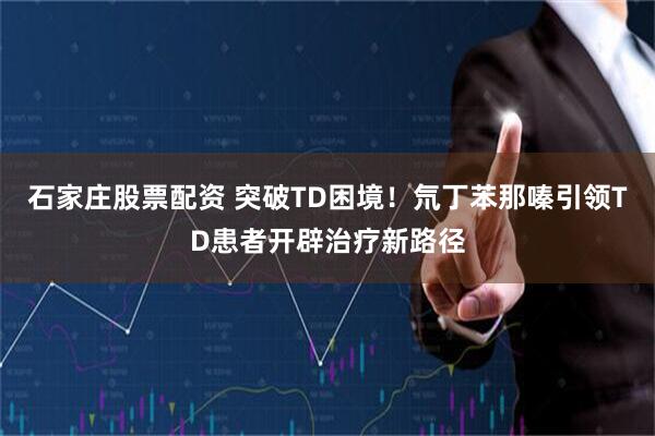 石家庄股票配资 突破TD困境！氘丁苯那嗪引领TD患者开辟治疗新路径