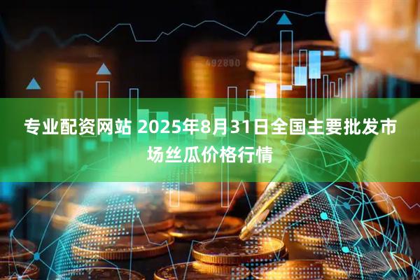 专业配资网站 2025年8月31日全国主要批发市场丝瓜价格行情