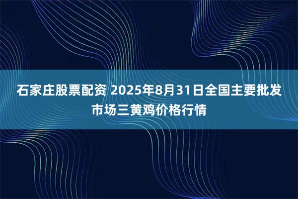 石家庄股票配资 2025年8月31日全国主要批发市场三黄鸡价格行情