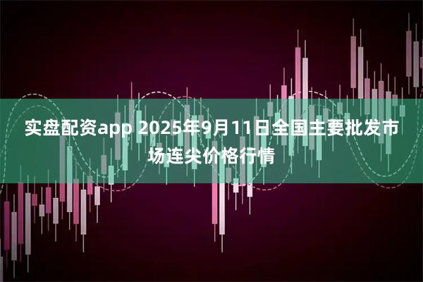 实盘配资app 2025年9月11日全国主要批发市场连尖价格行情