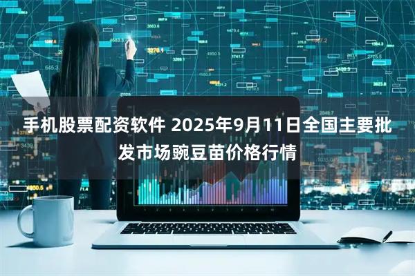 手机股票配资软件 2025年9月11日全国主要批发市场豌豆苗价格行情