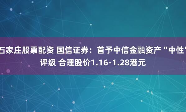 石家庄股票配资 国信证券：首予中信金融资产“中性”评级 合理股价1.16-1.28港元
