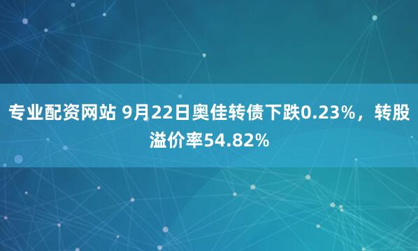 专业配资网站 9月22日奥佳转债下跌0.23%，转股溢价率54.82%