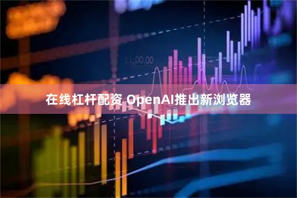 在线杠杆配资 OpenAI推出新浏览器