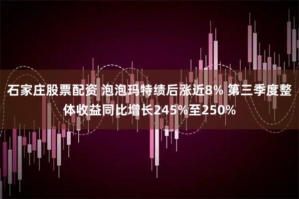 石家庄股票配资 泡泡玛特绩后涨近8% 第三季度整体收益同比增长245%至250%