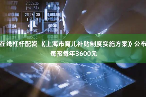 在线杠杆配资 《上海市育儿补贴制度实施方案》公布 每孩每年3600元