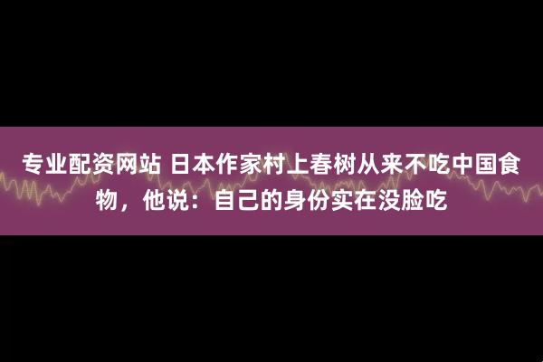 专业配资网站 日本作家村上春树从来不吃中国食物，他说：自己的身份实在没脸吃