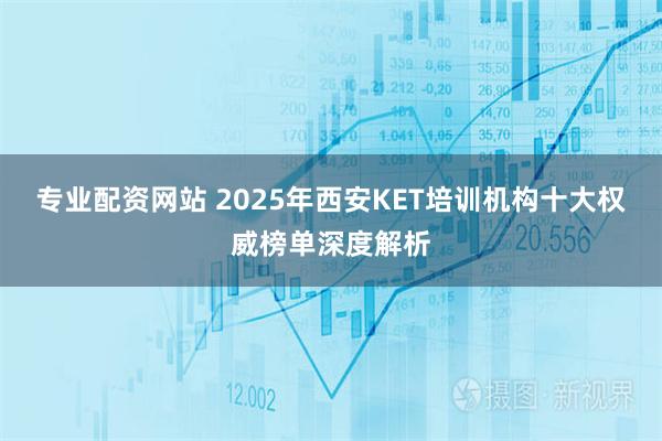 专业配资网站 2025年西安KET培训机构十大权威榜单深度解析