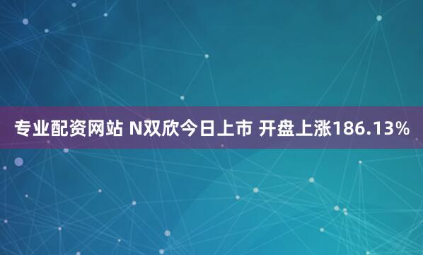 专业配资网站 N双欣今日上市 开盘上涨186.13%