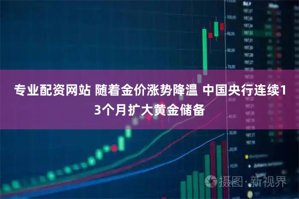 专业配资网站 随着金价涨势降温 中国央行连续13个月扩大黄金储备