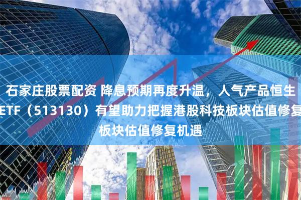 石家庄股票配资 降息预期再度升温，人气产品恒生科技ETF（513130）有望助力把握港股科技板块估值修复机遇