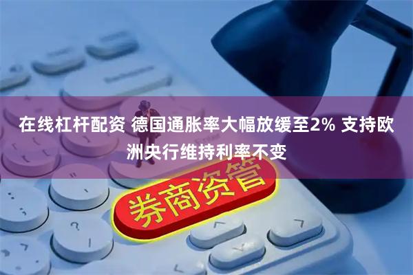 在线杠杆配资 德国通胀率大幅放缓至2% 支持欧洲央行维持利率不变