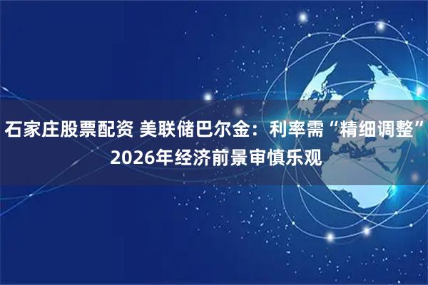 石家庄股票配资 美联储巴尔金：利率需“精细调整” 2026年经济前景审慎乐观