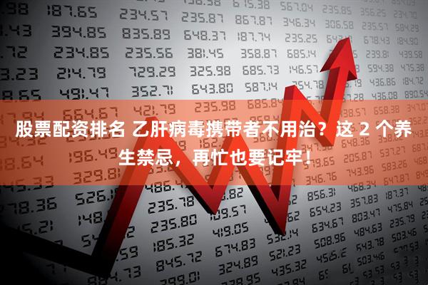 股票配资排名 乙肝病毒携带者不用治？这 2 个养生禁忌，再忙也要记牢！