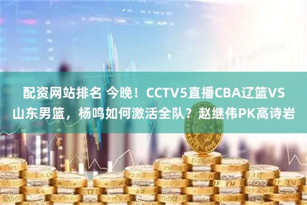 配资网站排名 今晚！CCTV5直播CBA辽篮VS山东男篮，杨鸣如何激活全队？赵继伟PK高诗岩