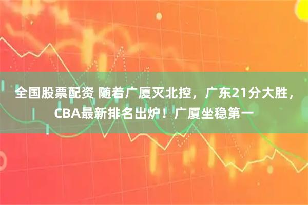 全国股票配资 随着广厦灭北控，广东21分大胜，CBA最新排名出炉！广厦坐稳第一