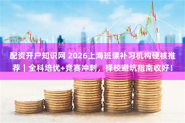 配资开户知识网 2026上海班课补习机构硬核推荐｜全科培优+竞赛冲刺，择校避坑指南收好！