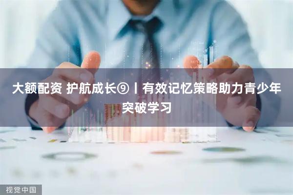 大额配资 护航成长⑨丨有效记忆策略助力青少年突破学习