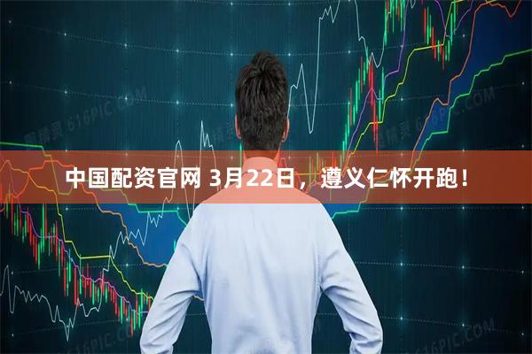 中国配资官网 3月22日，遵义仁怀开跑！
