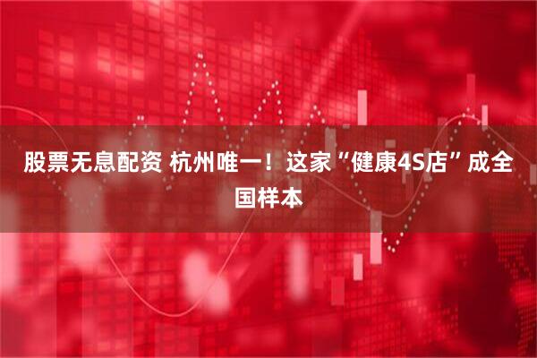 股票无息配资 杭州唯一！这家“健康4S店”成全国样本