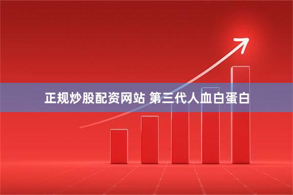正规炒股配资网站 第三代人血白蛋白