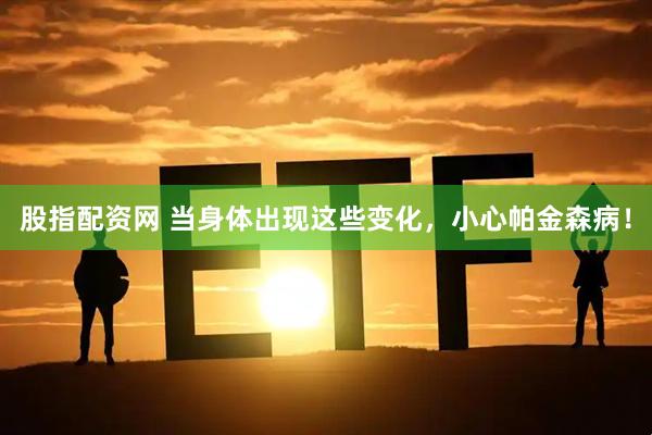 股指配资网 当身体出现这些变化，小心帕金森病！