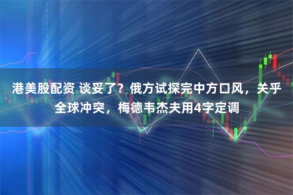 港美股配资 谈妥了？俄方试探完中方口风，关乎全球冲突，梅德韦杰夫用4字定调