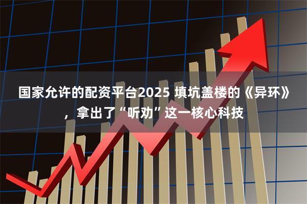 国家允许的配资平台2025 填坑盖楼的《异环》，拿出了“听劝”这一核心科技