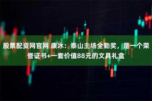 股票配资网官网 康冰：泰山主场全勤奖，是一个荣誉证书+一套价值88元的文具礼盒