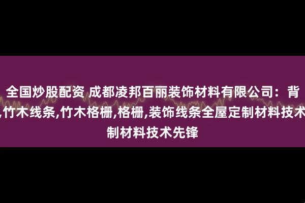 全国炒股配资 成都凌邦百丽装饰材料有限公司：背景墙,竹木线条,竹木格栅,格栅,装饰线条全屋定制材料技术先锋
