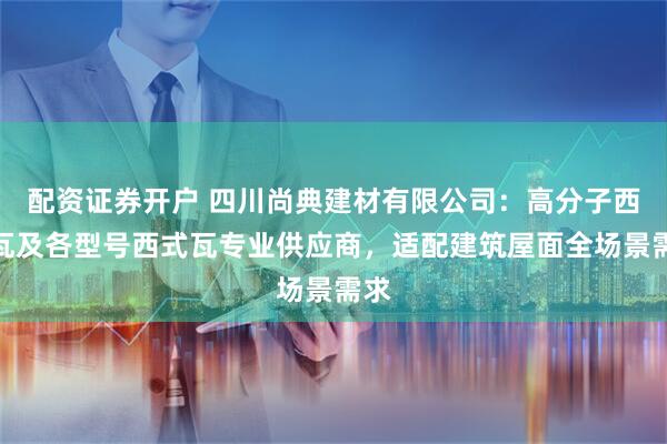 配资证券开户 四川尚典建材有限公司：高分子西式瓦及各型号西式瓦专业供应商，适配建筑屋面全场景需求