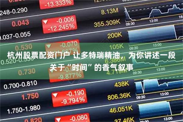 杭州股票配资门户 让多特瑞精油，为你讲述一段关于“时间”的香气叙事