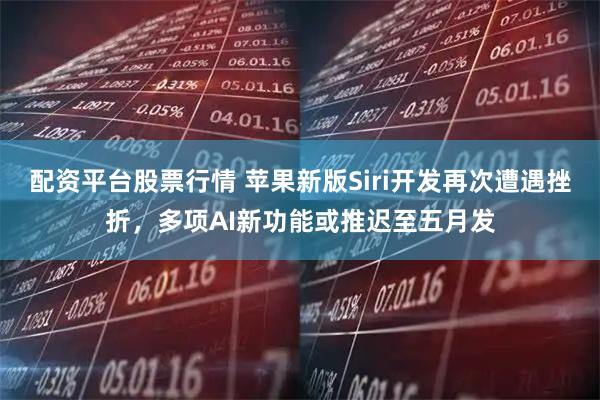 配资平台股票行情 苹果新版Siri开发再次遭遇挫折，多项AI新功能或推迟至五月发