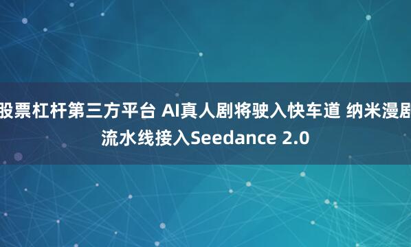 股票杠杆第三方平台 AI真人剧将驶入快车道 纳米漫剧流水线接入Seedance 2.0