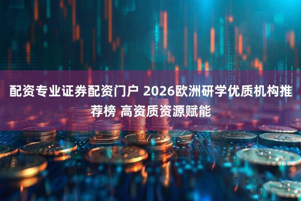 配资专业证券配资门户 2026欧洲研学优质机构推荐榜 高资质资源赋能
