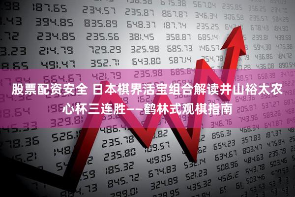 股票配资安全 日本棋界活宝组合解读井山裕太农心杯三连胜——鹤林式观棋指南