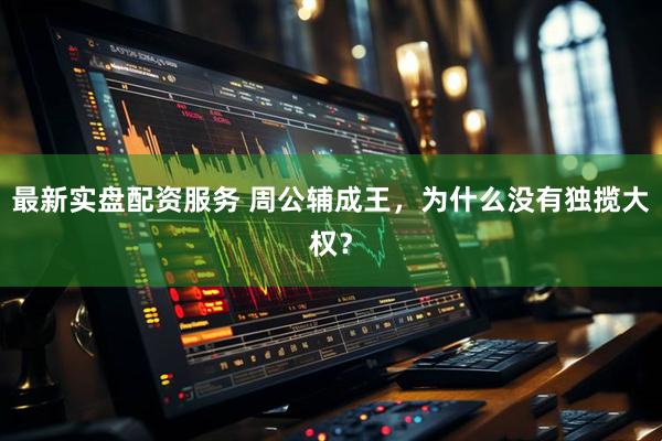 最新实盘配资服务 周公辅成王，为什么没有独揽大权？