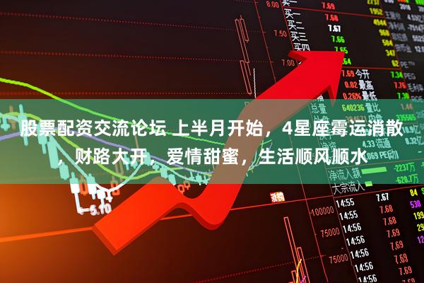 股票配资交流论坛 上半月开始，4星座霉运消散，财路大开，爱情甜蜜，生活顺风顺水