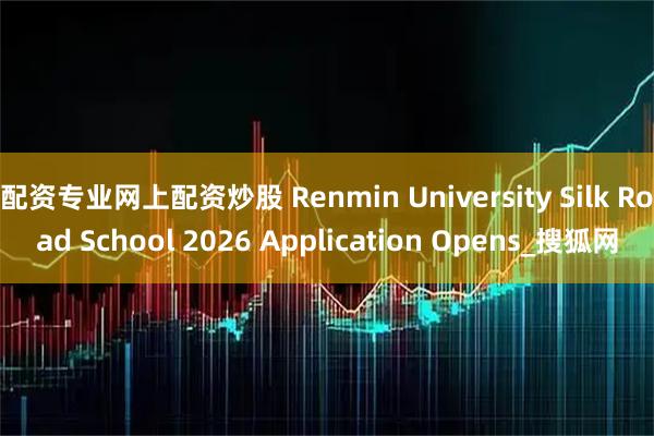 配资专业网上配资炒股 Renmin University Silk Road School 2026 Application Opens_搜狐网