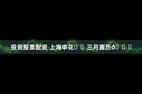 投资股票配资 上海申花⚽️三月赛历📅