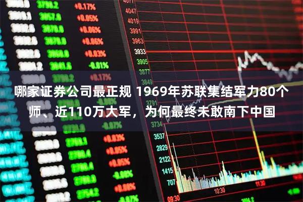 哪家证券公司最正规 1969年苏联集结军力80个师、近110万大军，为何最终未敢南下中国