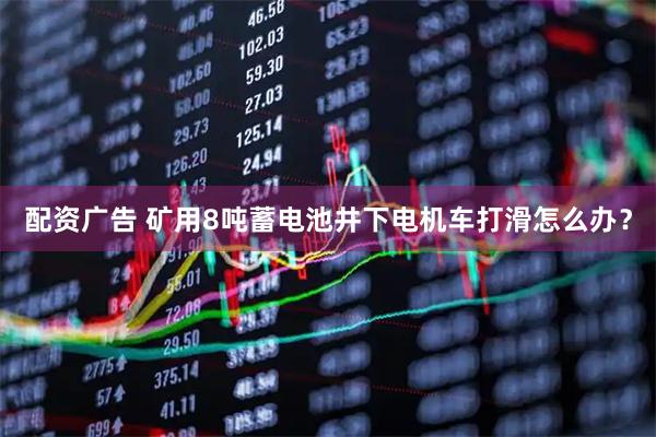 配资广告 矿用8吨蓄电池井下电机车打滑怎么办？