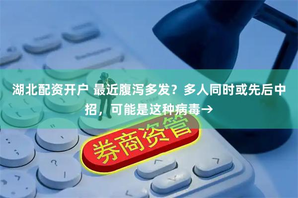 湖北配资开户 最近腹泻多发？多人同时或先后中招，可能是这种病毒→