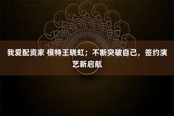 我爱配资家 模特王晓虹；不断突破自己，签约演艺新启航