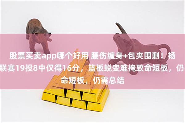 股票买卖app哪个好用 腰伤缠身+包夹围剿!杨瀚森G联赛19投8中仅得16分,篮板蜕变难掩致命短板,仍需总结
