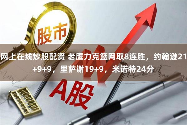 网上在线炒股配资 老鹰力克篮网取8连胜,约翰逊21+9+9,里萨谢19+9,米诺特24分