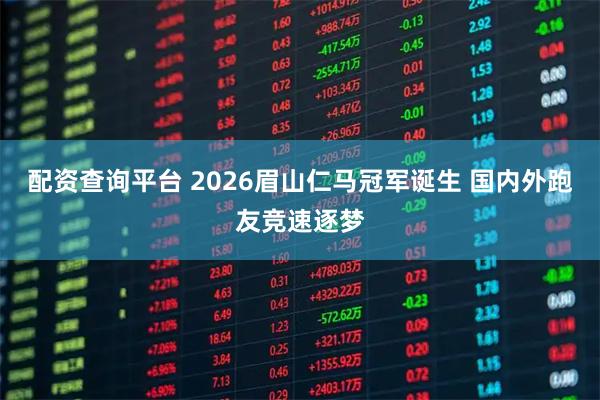 配资查询平台 2026眉山仁马冠军诞生 国内外跑友竞速逐梦