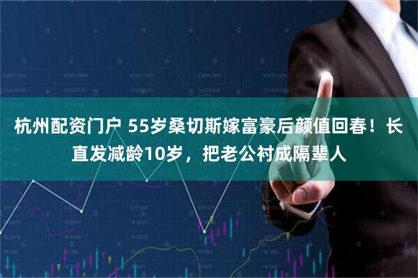 杭州配资门户 55岁桑切斯嫁富豪后颜值回春!长直发减龄10岁,把老公衬成隔辈人