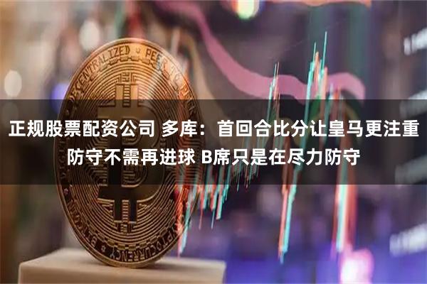 正规股票配资公司 多库：首回合比分让皇马更注重防守不需再进球 B席只是在尽力防守